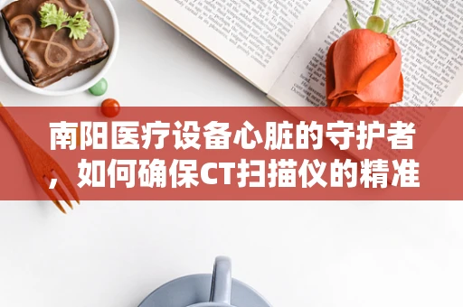 南阳医疗设备心脏的守护者，如何确保CT扫描仪的精准运行？