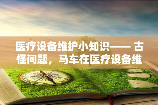 医疗设备维护小知识—— 古怪问题，马车在医疗设备维护中的现代意义？