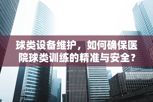 球类设备维护，如何确保医院球类训练的精准与安全？