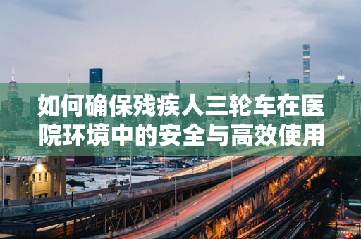 如何确保残疾人三轮车在医院环境中的安全与高效使用？