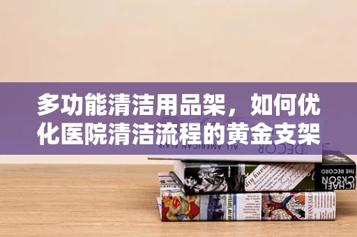 多功能清洁用品架，如何优化医院清洁流程的黄金支架？