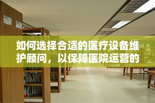 如何选择合适的医疗设备维护顾问，以保障医院运营的连续性？