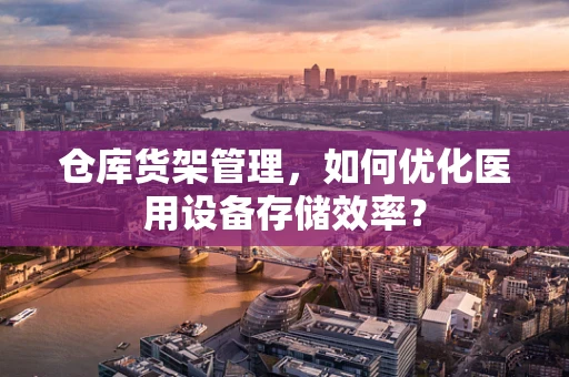 仓库货架管理，如何优化医用设备存储效率？