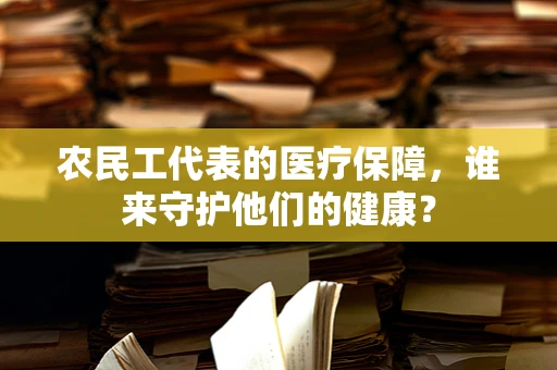 农民工代表的医疗保障，谁来守护他们的健康？