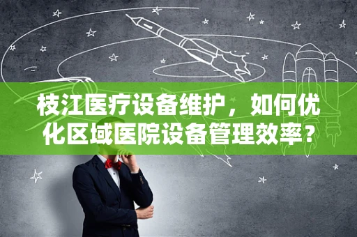 枝江医疗设备维护，如何优化区域医院设备管理效率？