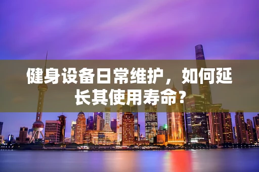 健身设备日常维护，如何延长其使用寿命？