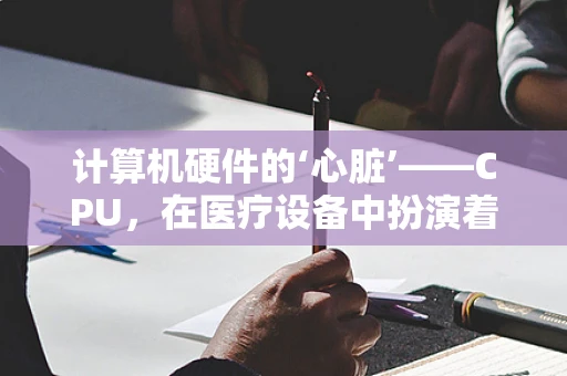 计算机硬件的‘心脏’——CPU，在医疗设备中扮演着怎样的角色？