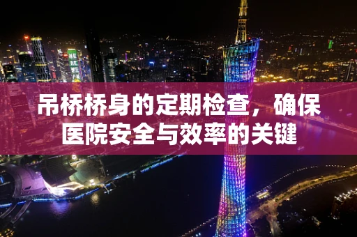 吊桥桥身的定期检查，确保医院安全与效率的关键