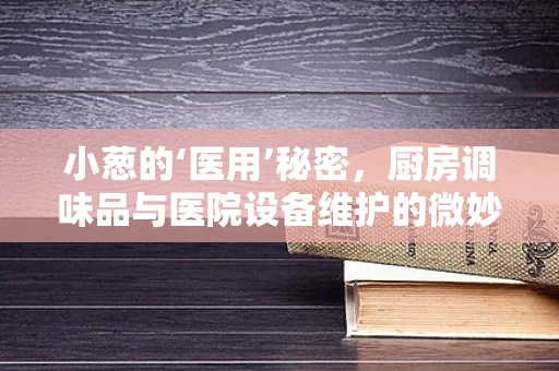 小葱的‘医用’秘密，厨房调味品与医院设备维护的微妙联系