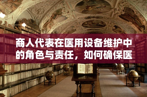 商人代表在医用设备维护中的角色与责任，如何确保医院运营的‘心脏’持续跳动？