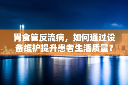 胃食管反流病，如何通过设备维护提升患者生活质量？