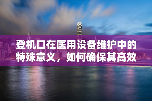 登机口在医用设备维护中的特殊意义，如何确保其高效运作？