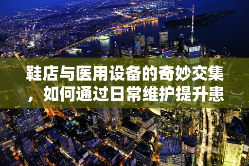 鞋店与医用设备的奇妙交集，如何通过日常维护提升患者安全？