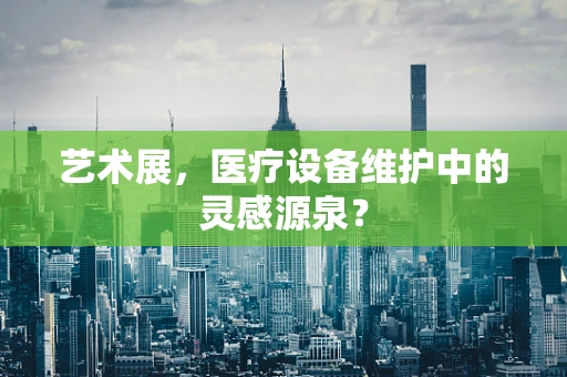 艺术展，医疗设备维护中的灵感源泉？