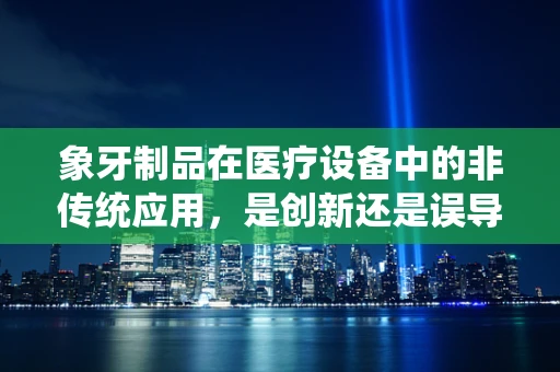 象牙制品在医疗设备中的非传统应用，是创新还是误导？