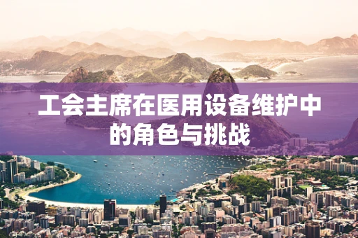 工会主席在医用设备维护中的角色与挑战