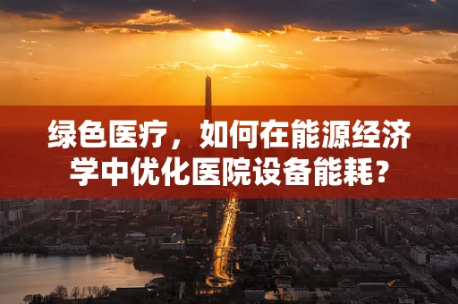 绿色医疗，如何在能源经济学中优化医院设备能耗？