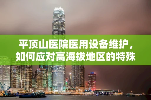 平顶山医院医用设备维护，如何应对高海拔地区的特殊挑战？