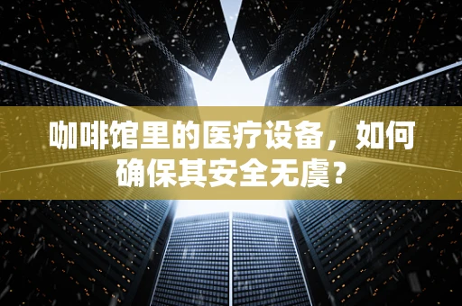咖啡馆里的医疗设备，如何确保其安全无虞？