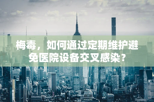 梅毒，如何通过定期维护避免医院设备交叉感染？