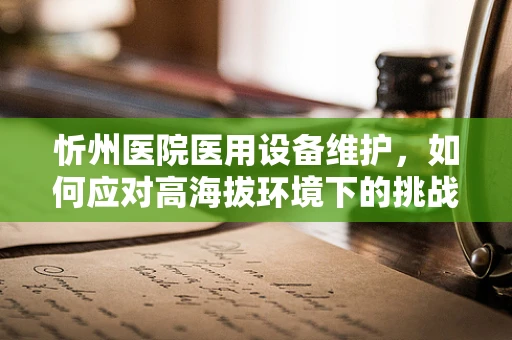 忻州医院医用设备维护，如何应对高海拔环境下的挑战？