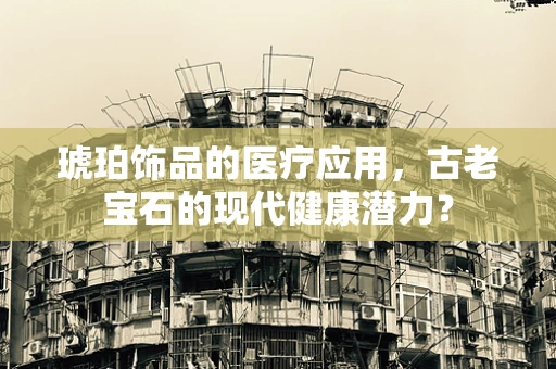 琥珀饰品的医疗应用，古老宝石的现代健康潜力？