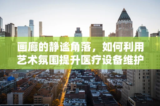 画廊的静谧角落，如何利用艺术氛围提升医疗设备维护的创意与效率？