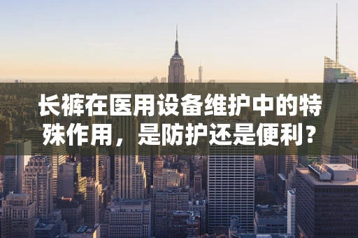 长裤在医用设备维护中的特殊作用，是防护还是便利？