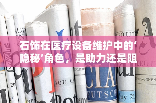 石饰在医疗设备维护中的‘隐秘’角色，是助力还是阻碍？