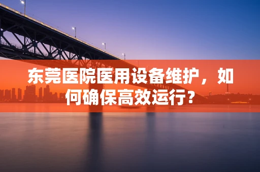 东莞医院医用设备维护，如何确保高效运行？