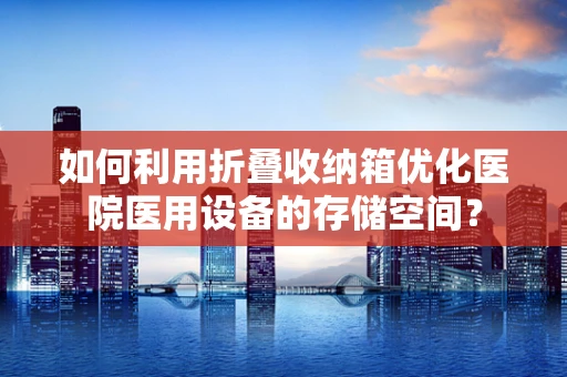 如何利用折叠收纳箱优化医院医用设备的存储空间？