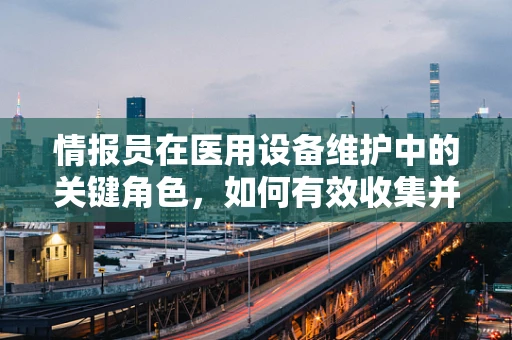 情报员在医用设备维护中的关键角色，如何有效收集并利用信息？