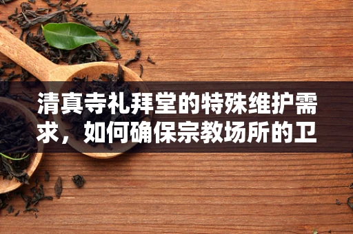 清真寺礼拜堂的特殊维护需求，如何确保宗教场所的卫生与安全？