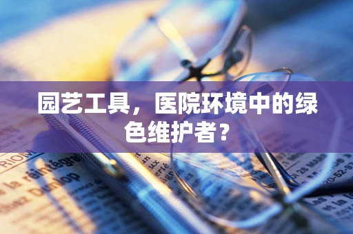 园艺工具，医院环境中的绿色维护者？