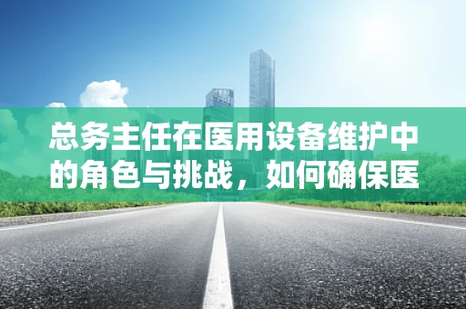 总务主任在医用设备维护中的角色与挑战，如何确保医院运营的‘后勤心脏’稳健跳动？