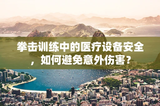 拳击训练中的医疗设备安全，如何避免意外伤害？