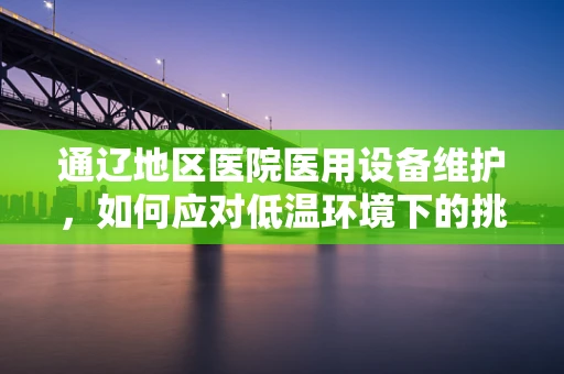 通辽地区医院医用设备维护，如何应对低温环境下的挑战？