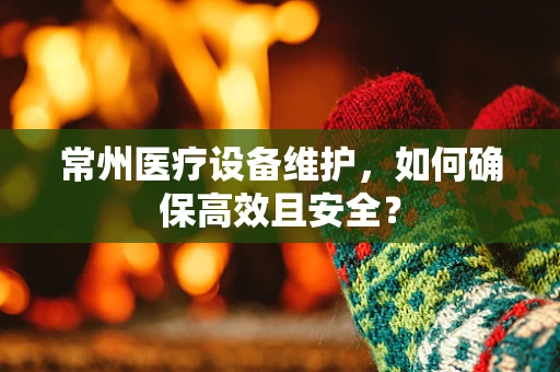常州医疗设备维护，如何确保高效且安全？