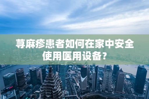 荨麻疹患者如何在家中安全使用医用设备？