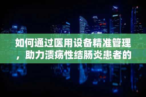 如何通过医用设备精准管理，助力溃疡性结肠炎患者的个性化治疗？
