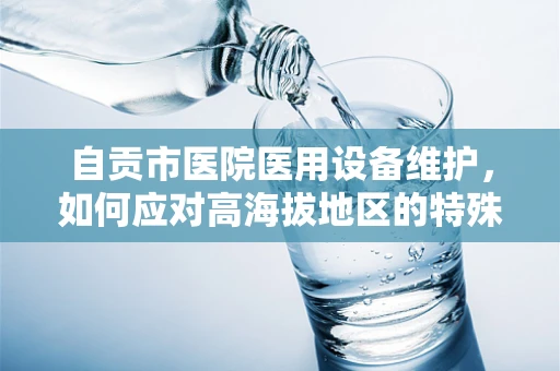 自贡市医院医用设备维护，如何应对高海拔地区的特殊挑战？