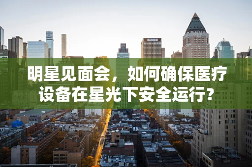 明星见面会，如何确保医疗设备在星光下安全运行？