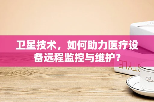 卫星技术，如何助力医疗设备远程监控与维护？