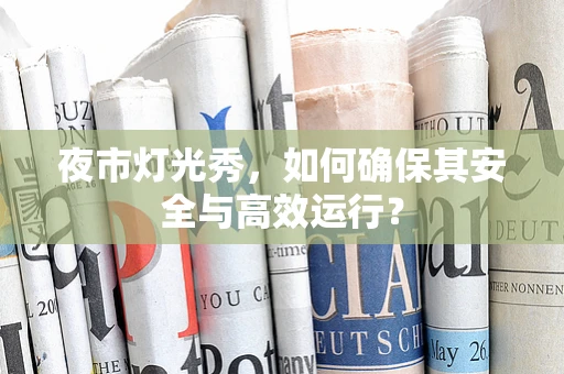 夜市灯光秀，如何确保其安全与高效运行？