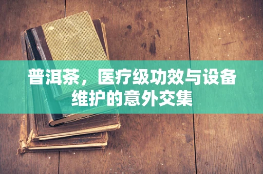 普洱茶，医疗级功效与设备维护的意外交集