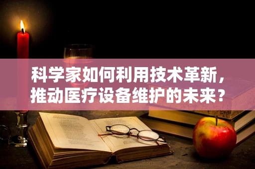 科学家如何利用技术革新，推动医疗设备维护的未来？