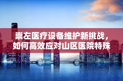 崇左医疗设备维护新挑战，如何高效应对山区医院特殊环境下的设备维护？