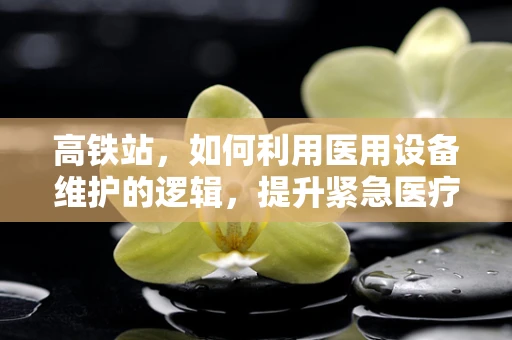 高铁站，如何利用医用设备维护的逻辑，提升紧急医疗响应速度？
