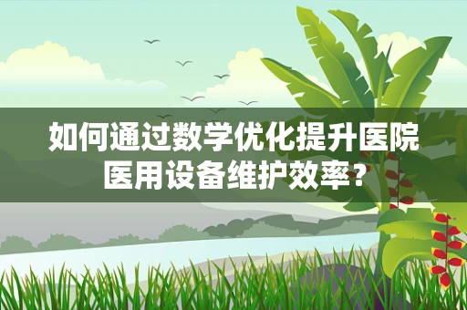 如何通过数学优化提升医院医用设备维护效率？