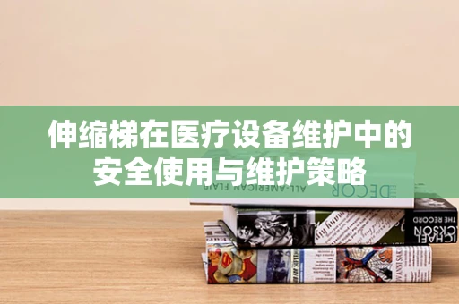 伸缩梯在医疗设备维护中的安全使用与维护策略